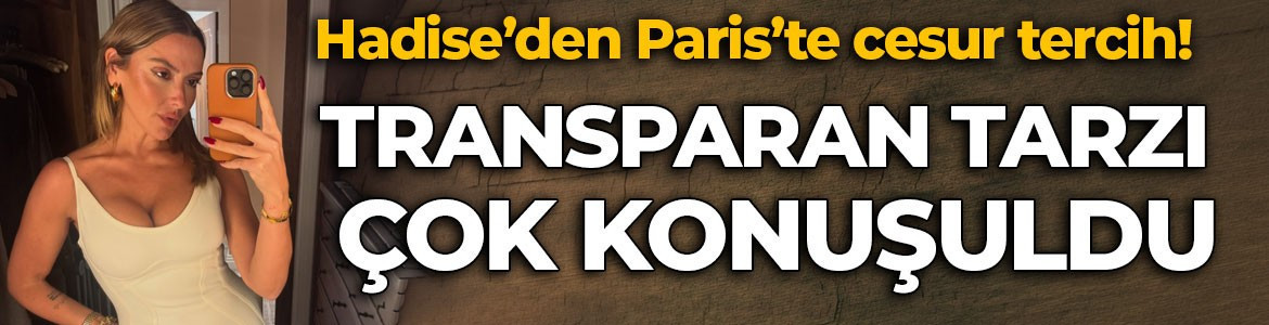 Hadise’den Paris’te cesur tercih! Transparan kombini olay