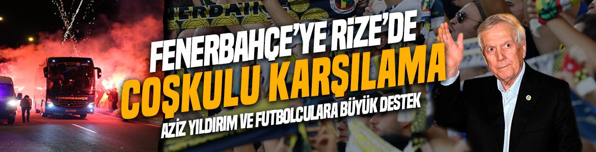 Aziz Yıldırım ve futbolculara büyük destek! Fenerbahçe’ye Rize’de coşkulu karşılama