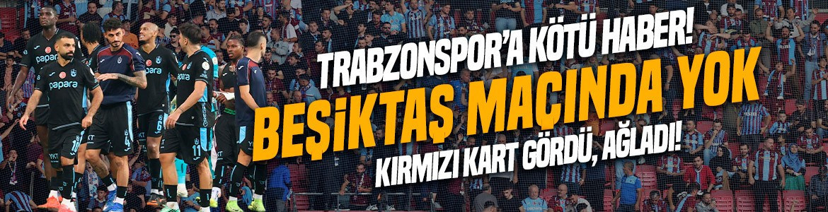 Rakibine kafa attı, kırmızı kart gördüğü için ağladı! Trabzonspor'da yıldız isim Beşiktaş derbisinde yok