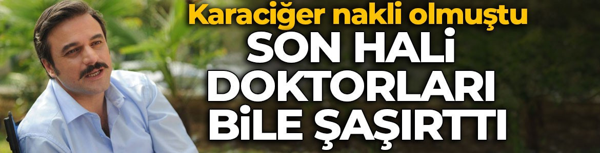 Karaciğer nakli olmuştu! Ufuk Özkan’ın sağlık durumu doktorları şaşırttı