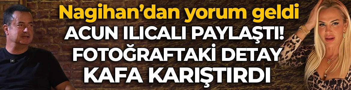 Acun Ilıcalı’nın paylaşımındaki Nagihan Karadere detayı kafaları karıştırdı