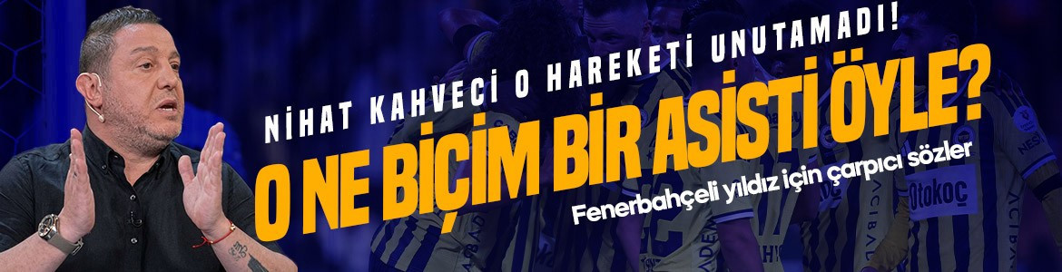 Nihat Kahveci o hareketi unutamadı! Fenerbahçeli yıldız için çarpıcı sözler: O ne biçim bir asisti öyle?