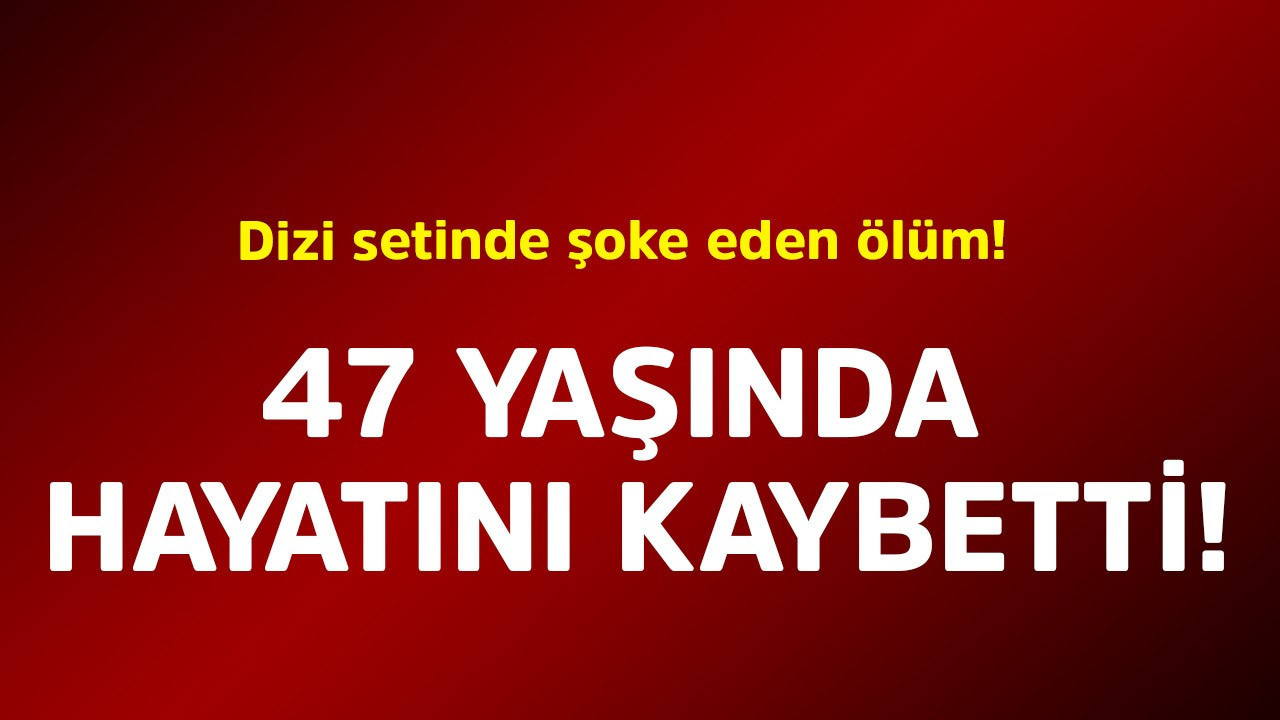 Dizi setinde şoke eden ölüm! 47 yaşında hayatını kaybetti