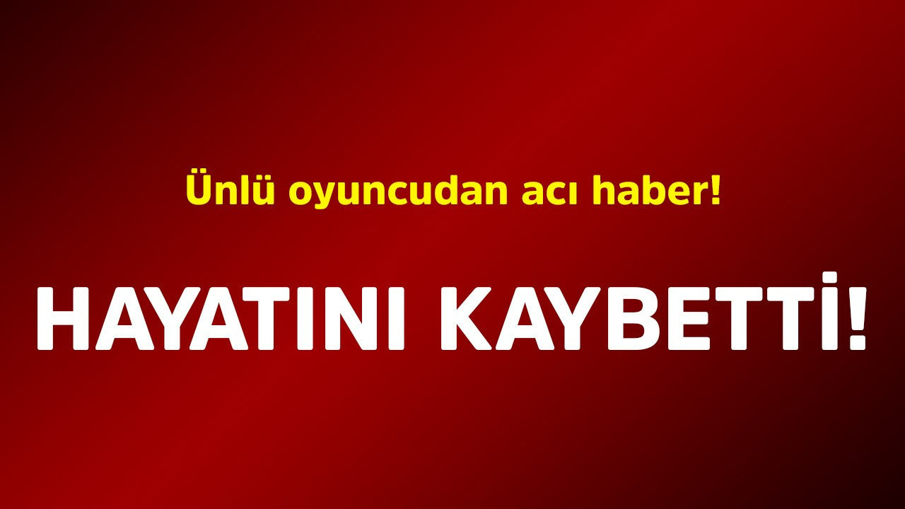 Ünlü oyuncudan acı haber! Hayatını kaybetti