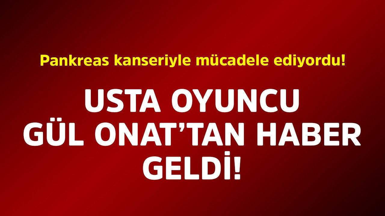 Pankreas kanseriyle mücadele ediyordu! Usta oyuncu Gül Onat'tan haber geldi