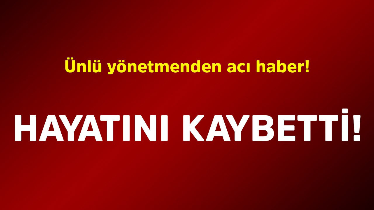 Ünlü yönetmenden acı haber! Hayatını kaybetti