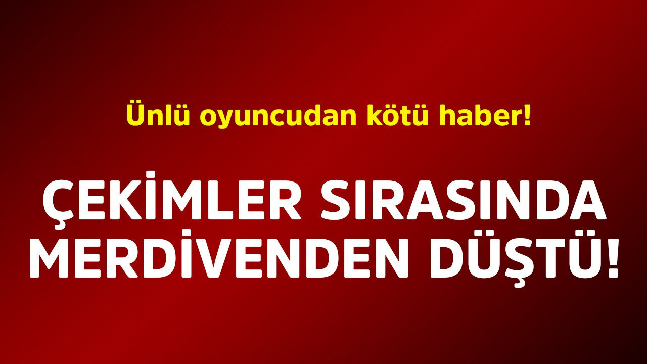Ünlü oyuncudan kötü haber! Çekimler sırasında merdivenden düştü