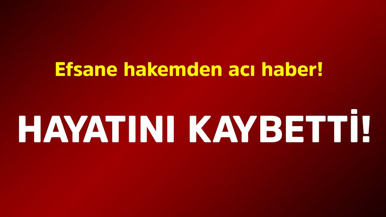 Efsane hakemden acı haber! Hayatını kaybetti