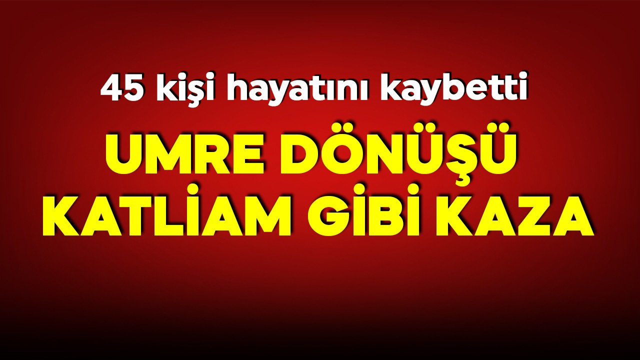Umre dönüşü feci kaza! 45 kişi hayatını kaybetti