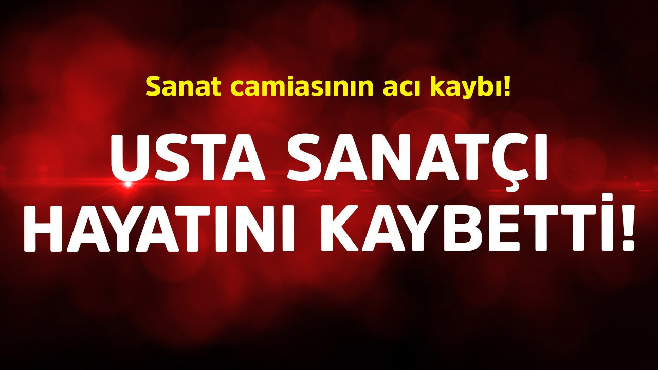 Sanat camiasının acı kaybı! Usta sanatçı hayatını kaybetti
