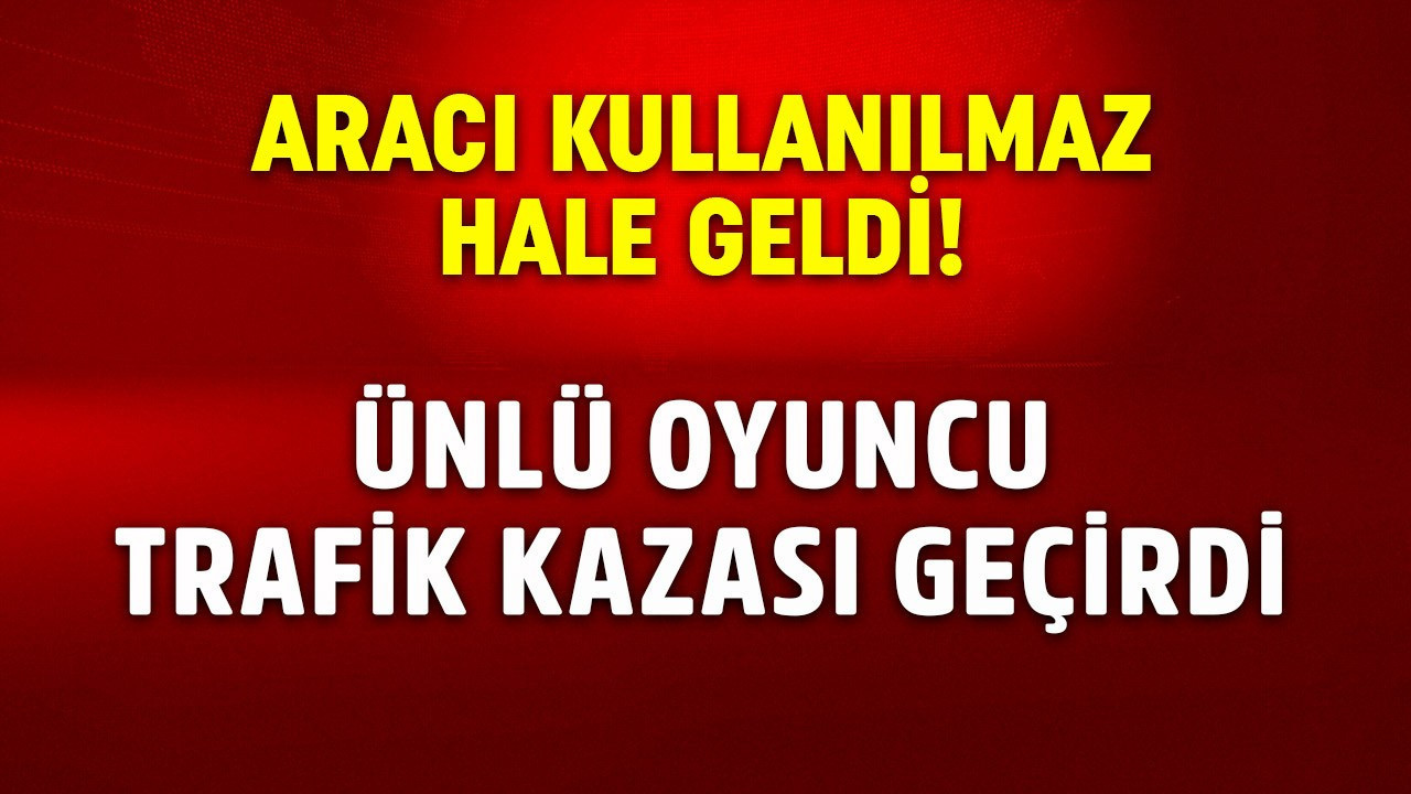 Ünlü oyuncu trafik kazası geçirdi! Aracı kullanılamaz hale geldi