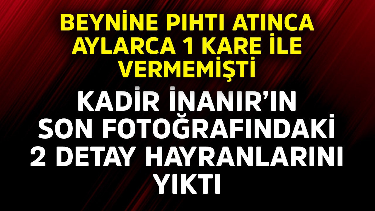 Beynine pıhtı atınca aylarca 1 kare bile vermemişti! Kadir İnanır'ın son fotoğrafındaki 2  detay hayranlarını yıktı