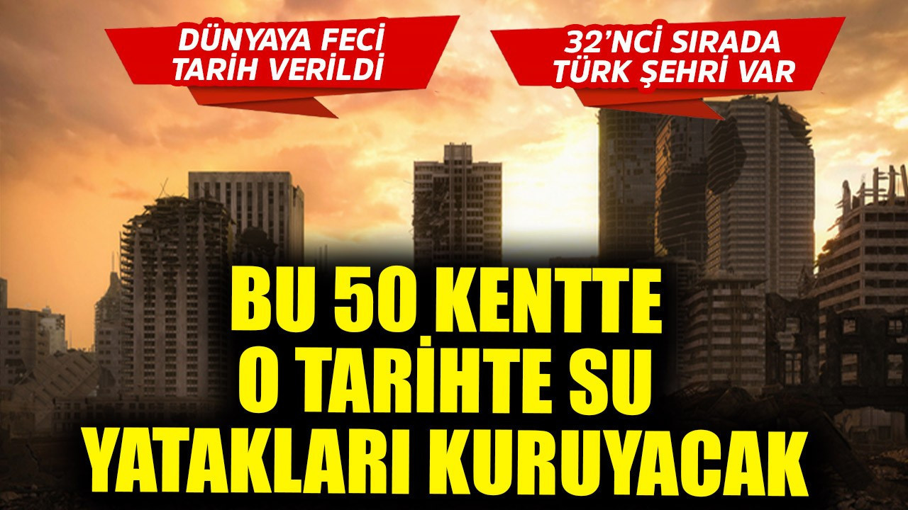 Dünyaya feci tarih verildi! Bu 50 kentte o tarihte su yatakları kuruyacak! 32'nci sırada çok önemli Türk şehri var