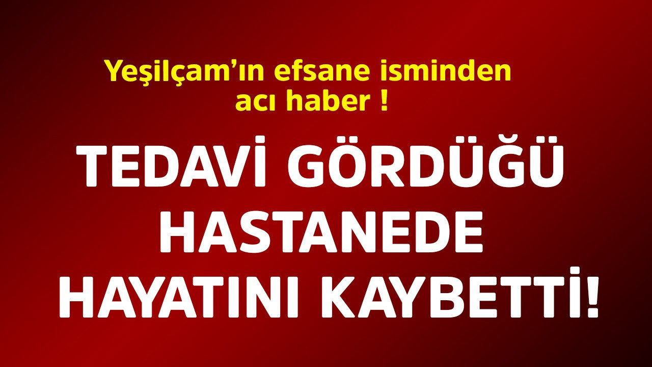 Yeşilçam'ın efsane isminden acı haber! Tedavi gördüğü hastanede hayatını kaybetti