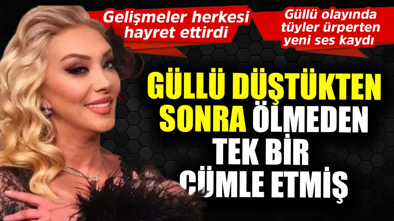 Güllü olayında tüyler ürperten yeni ses kaydı ortaya çıktı! Düştükten sonra ölmeden önce tek bir cümle etmiş