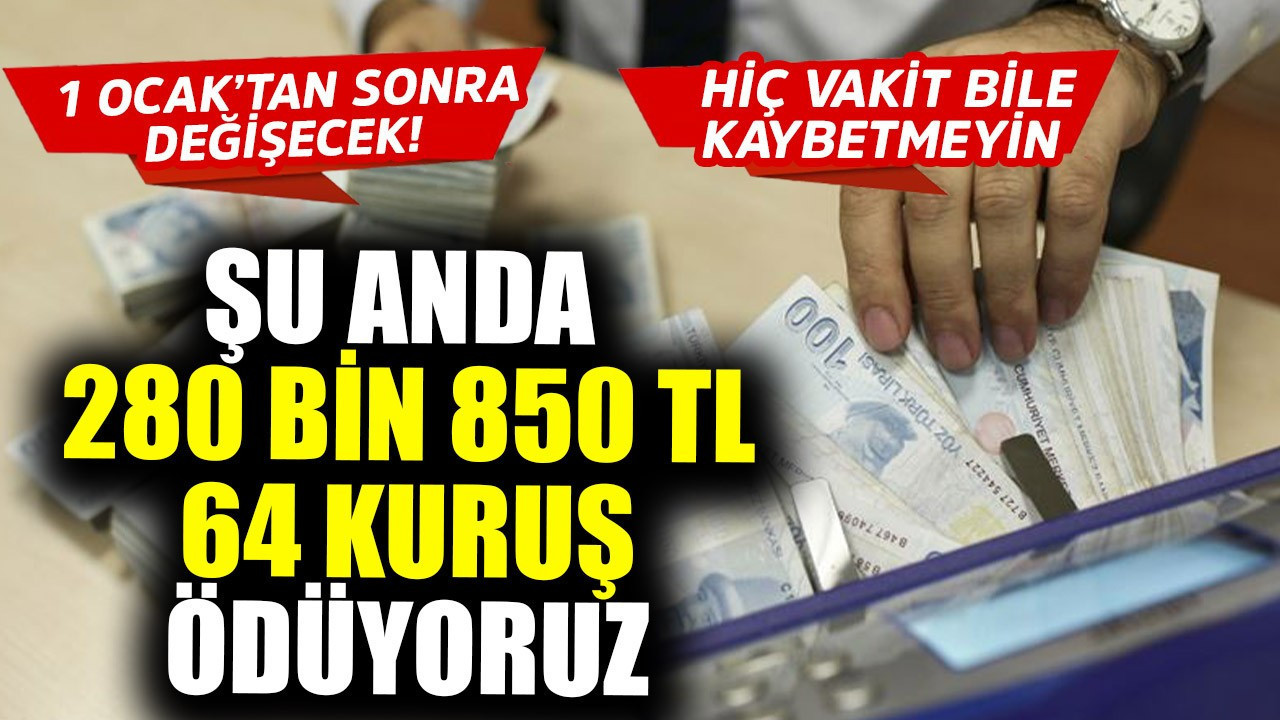 1 Ocak'tan sonra değişecek! Hiç vakit kaybetmeden koşun! Şu anda 280 bin 850 lira 64 kuruş ödüyoruz