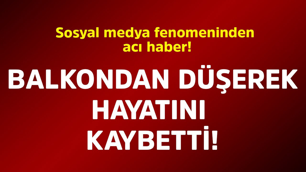 Sosyal medya fenomeninden acı haber! Balkondan düşerek hayatını kaybetti