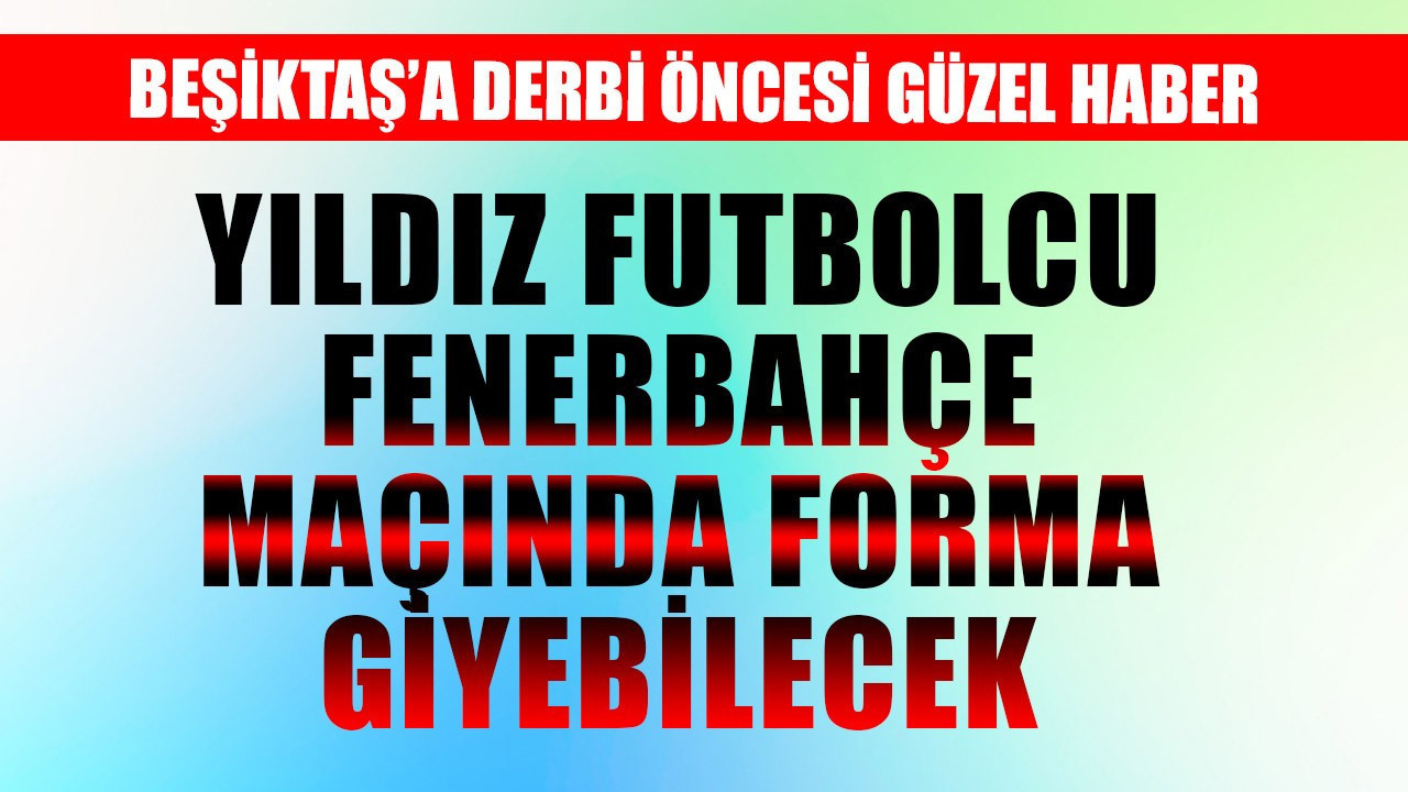 Beşiktaş'a derbi öncesi güzel haber! Yıldız futbolcu Fenerbahçe derbisine kadar hazır olacak