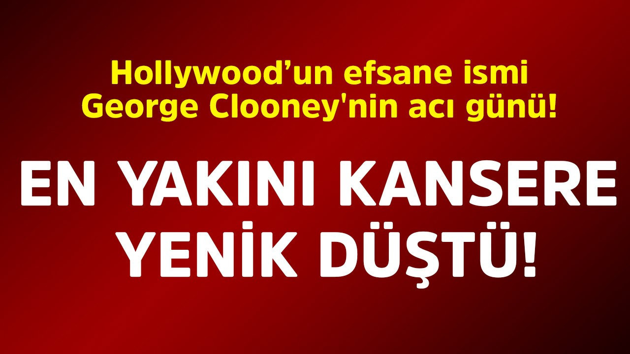 Hollywood’un efsane ismi George Clooney'nin acı günü! En yakını kansere yenik düştü