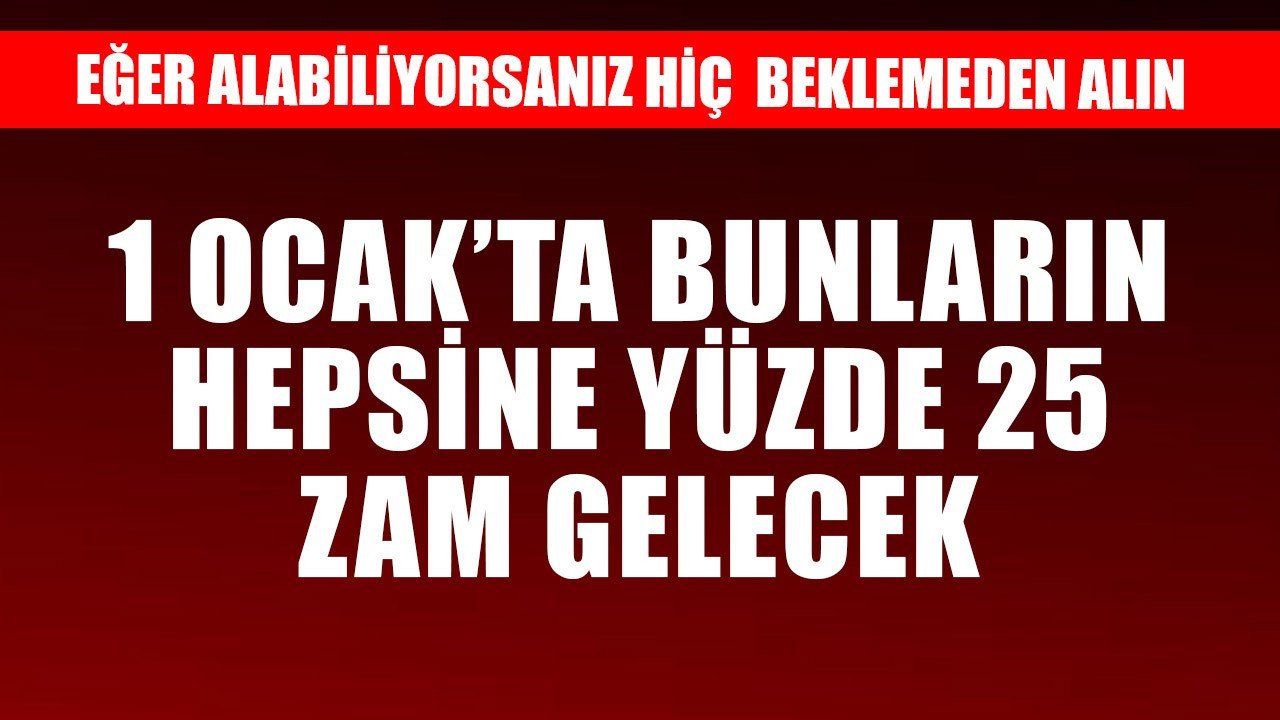 1 Ocak'tan sonra bunların hepsine yüzde 25 zam gelecek! Eğer alabiliyorsanız hemen alın