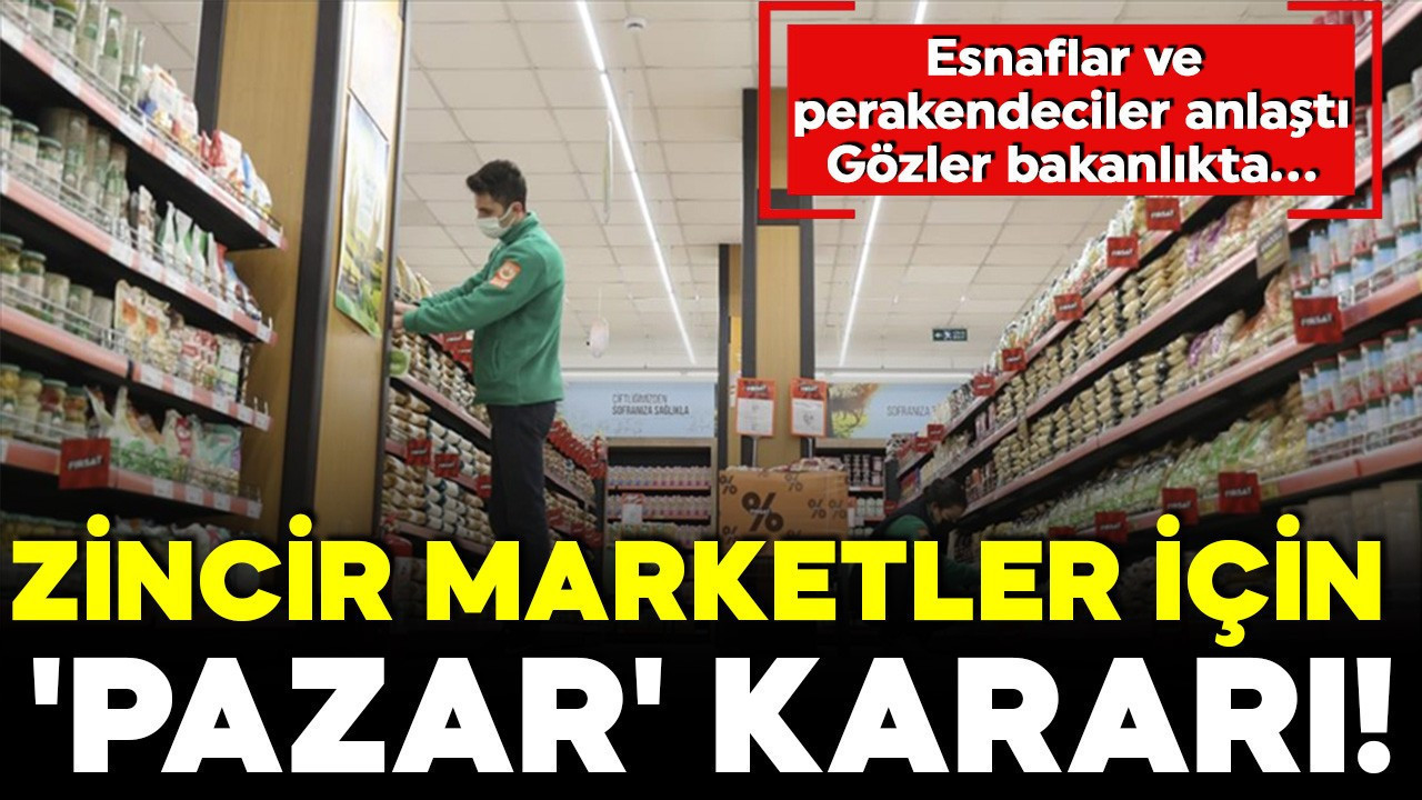 Zincir marketler için 'pazar' kararı! Esnaflar ve perakendeciler anlaştı: Gözler bakanlıkta