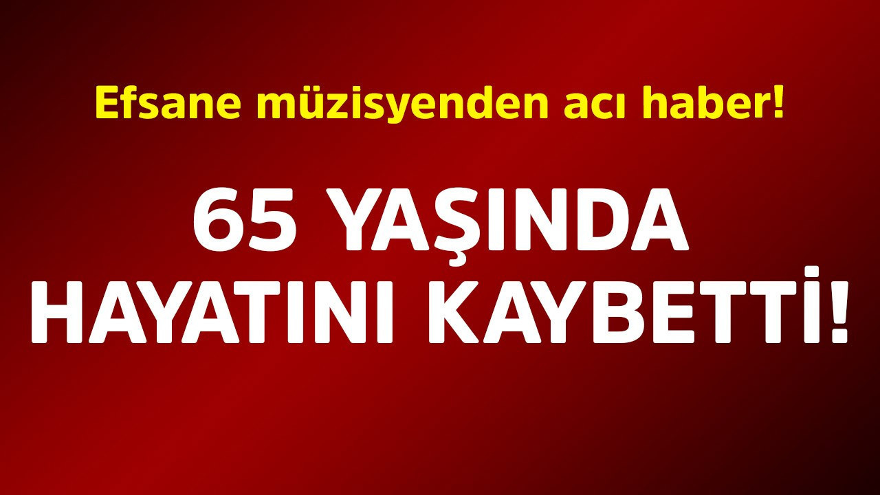 Efsane müzisyenden acı haber! 65 yaşında hayatını kaybetti