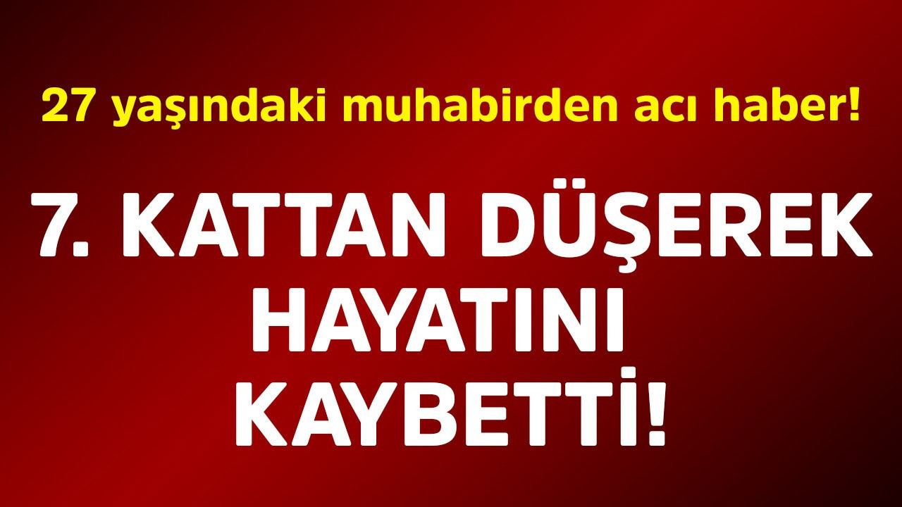27 yaşındaki muhabirden acı haber! 7. kattan düşerek hayatını kaybetti