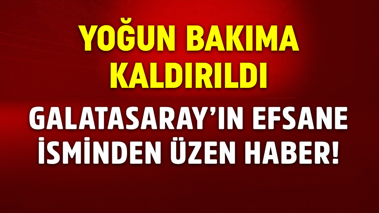 Galatasaray’ın efsane isminden kötü haber! Yoğun bakıma kaldırıldı!