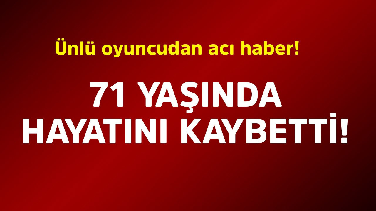 Ünlü oyuncudan acı haber! 71 yaşında hayatını kaybetti