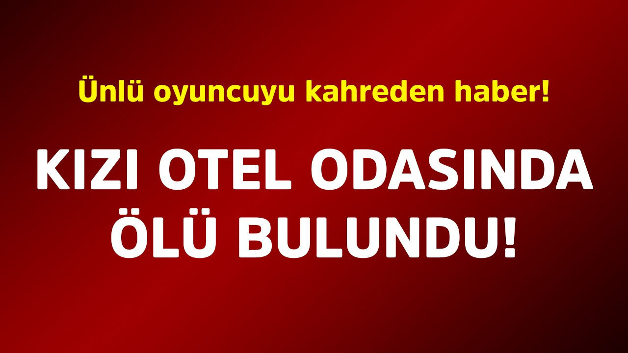 Ünlü oyuncuyu kahreden haber! Kızı otel odasında ölü bulundu