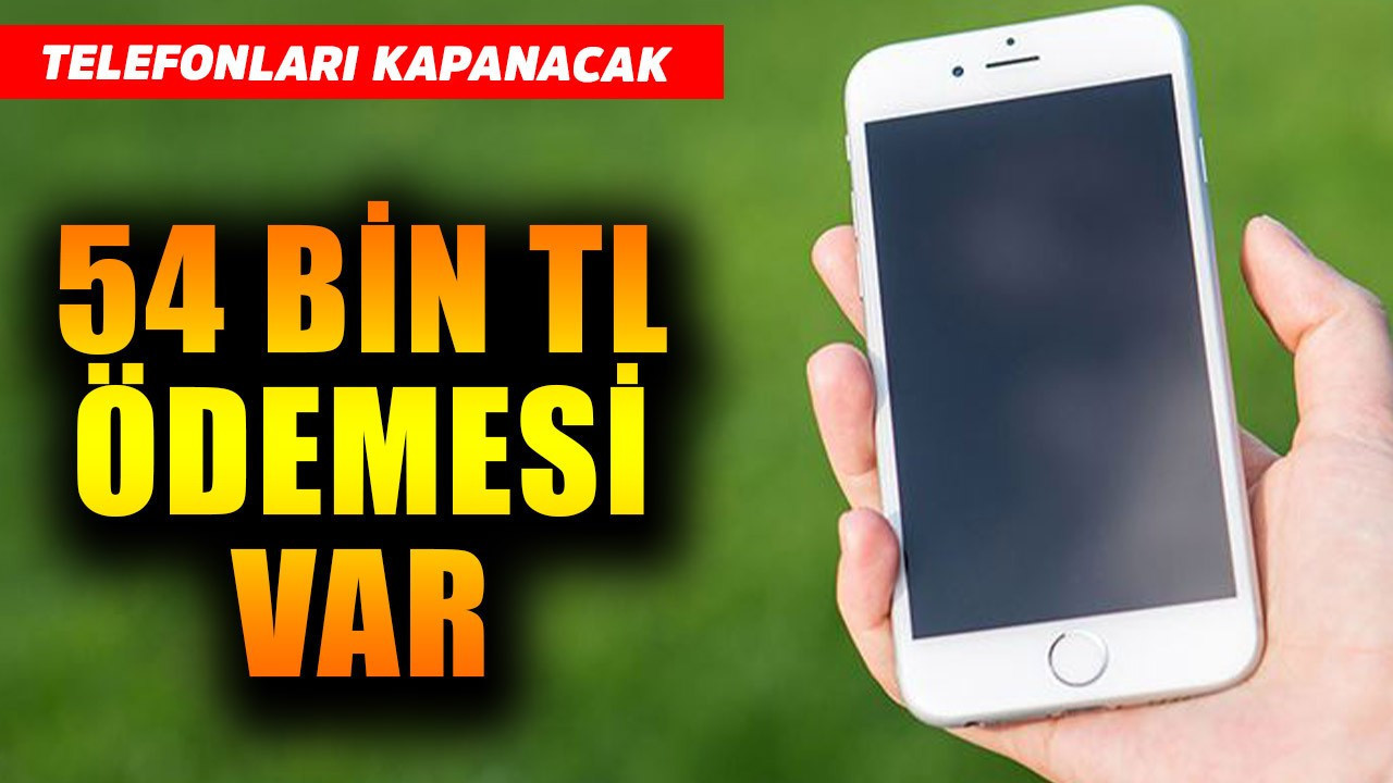 54 bin TL ödemesi var! Telefonları kapanacak