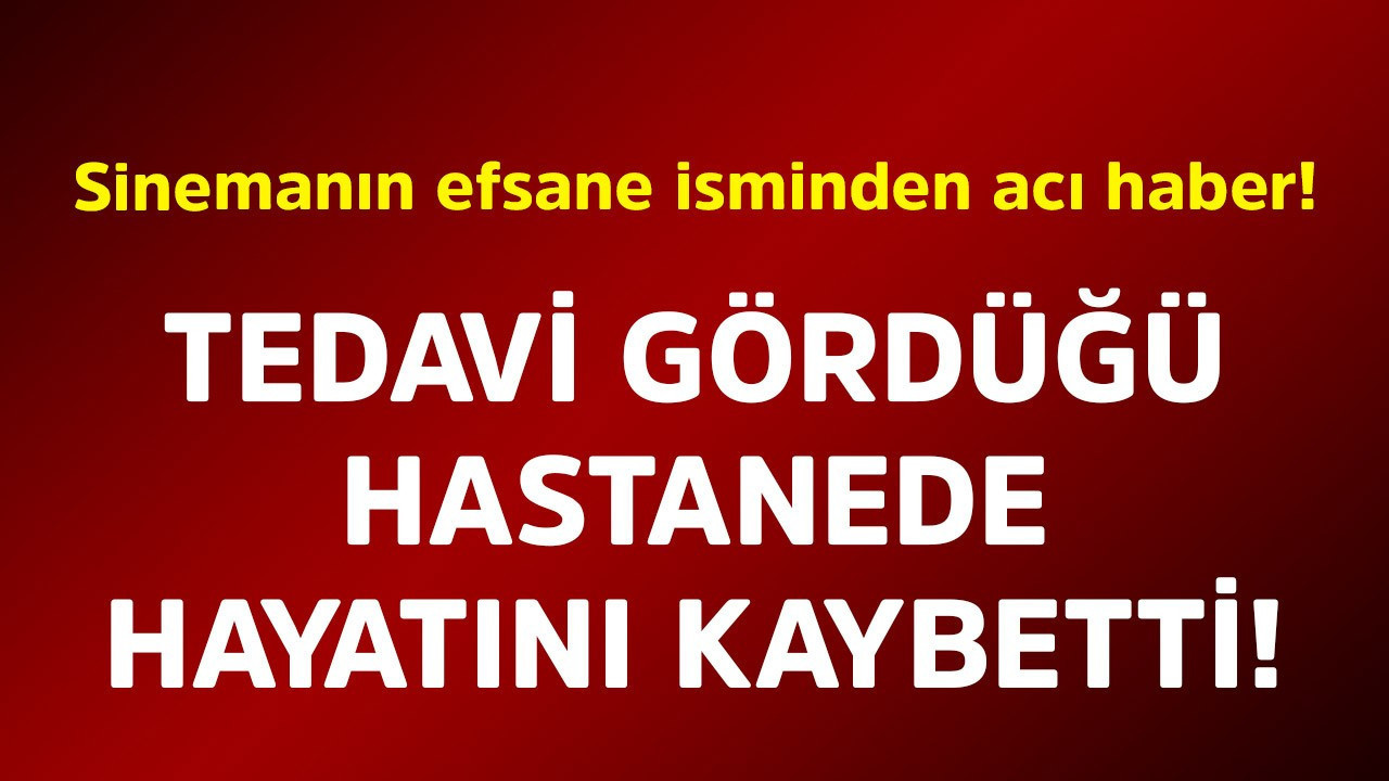 Sinemanın efsane isminden acı haber! Tedavi gördüğü hastanede hayatını kaybetti