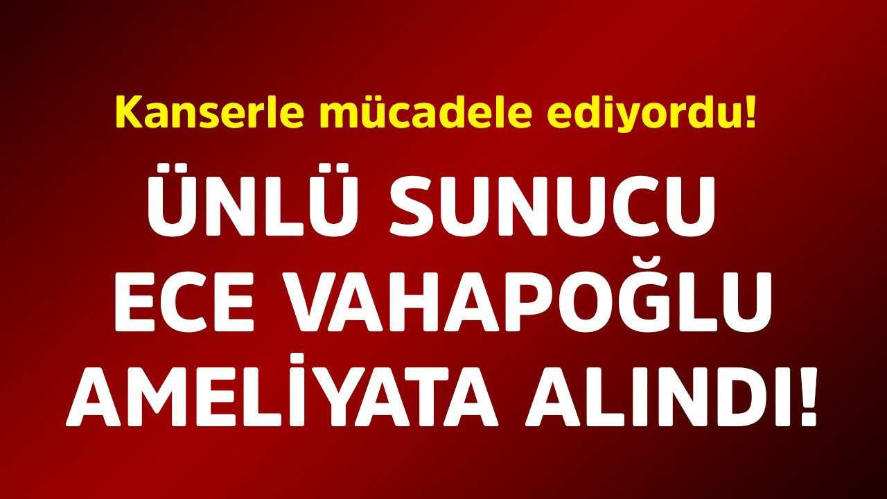 Kanserle mücadele ediyordu! Ünlü sunucu Ece Vahapoğlu ameliyata alındı