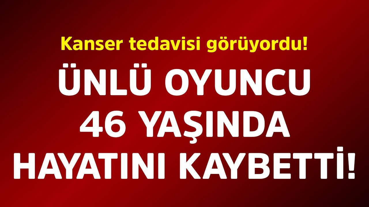 Kanser tedavisi görüyordu! Ünlü oyuncu 46 yaşında hayatını kaybetti