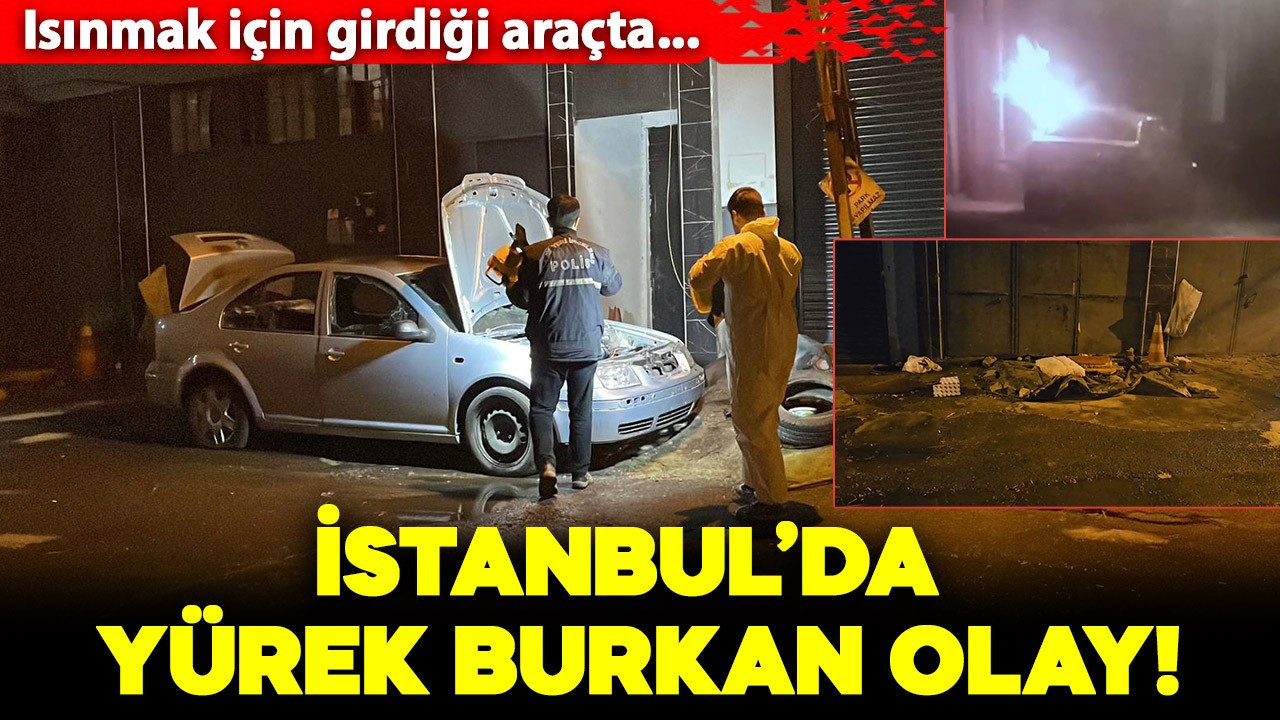 İstanbul'da yürek burkan olay! Isınmak için girdiği otomobilde çıkan yangında can verdi
