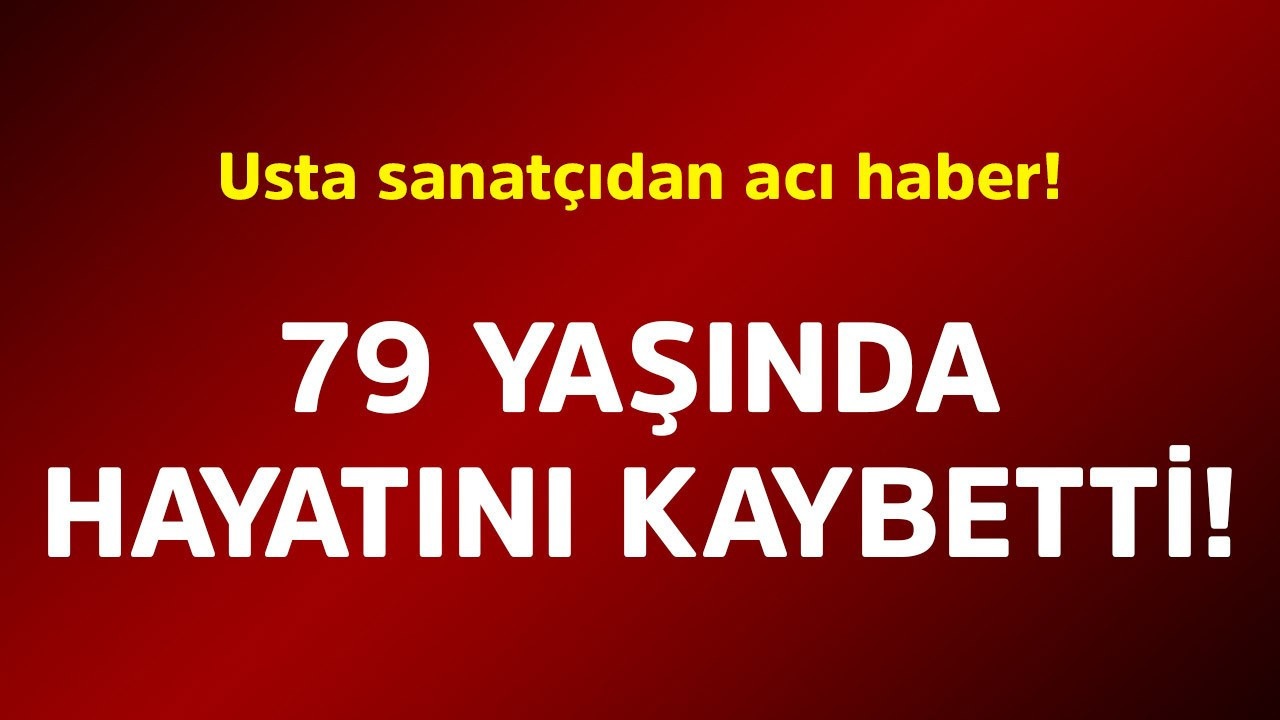 Usta sanatçıdan acı haber! 79 yaşında hayatını kaybetti