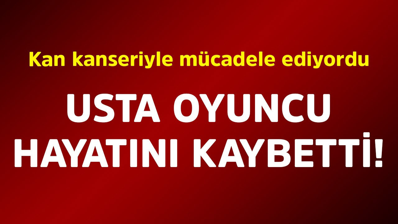 Kan kanseriyle mücadele ediyordu! Usta oyuncu hayatını kaybetti