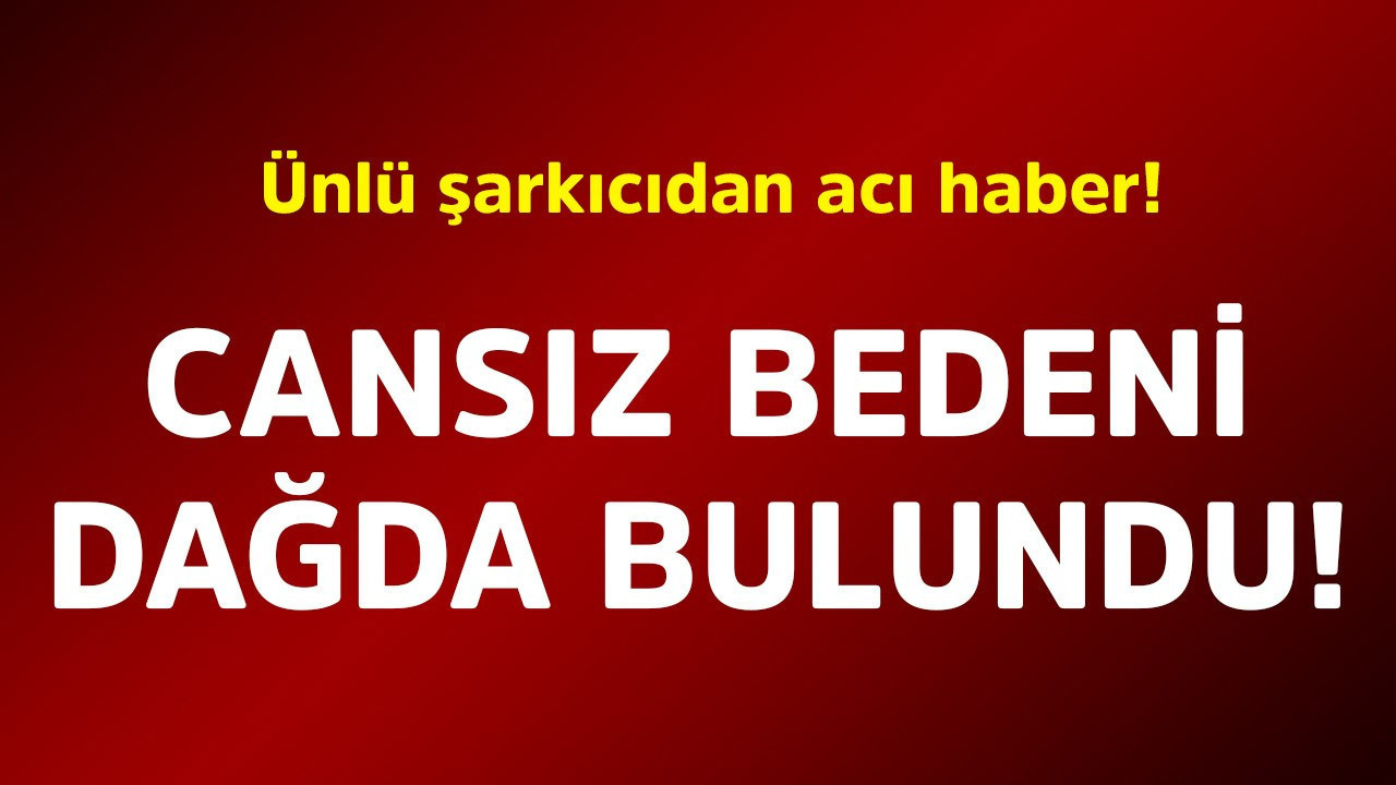 Ünlü şarkıcıdan acı haber! Cansız bedeni dağda bulundu