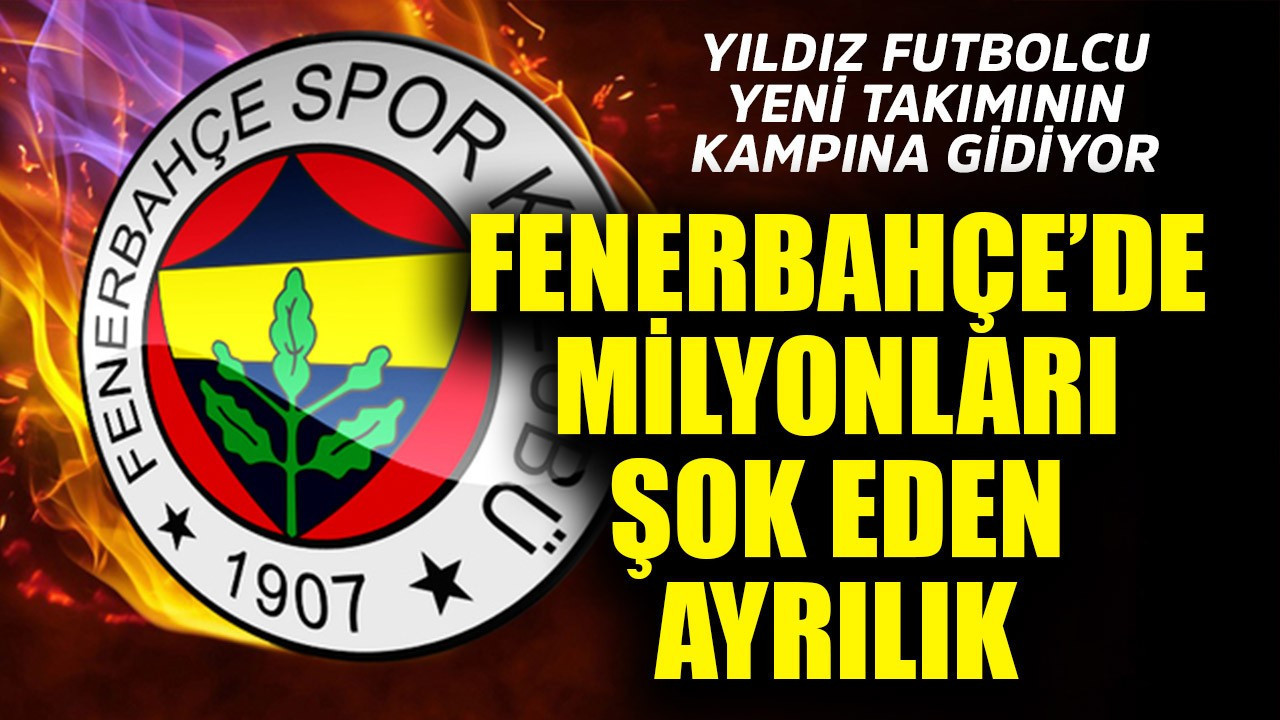 Fenerbahçe'de milyonları şok eden ayrılık! Yıldız futbolcu yeni takımının kampına gidiyor