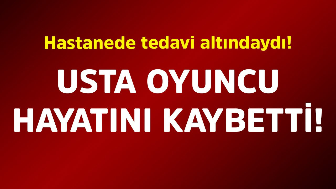 Hastanede tedavi altındaydı! Usta oyuncu hayatını kaybetti