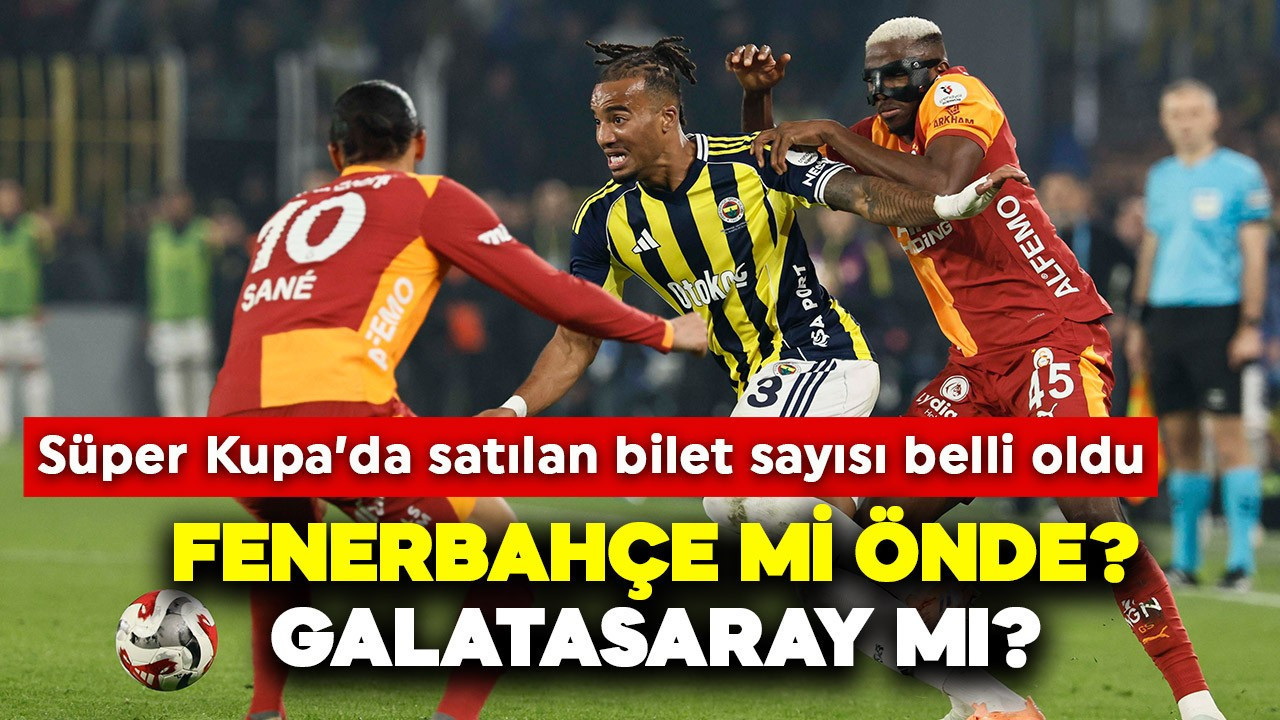 Süper Kupa Finali için satılan bilet sayısı belli oldu! Fenerbahçe mi önde? Galatasaray mı?