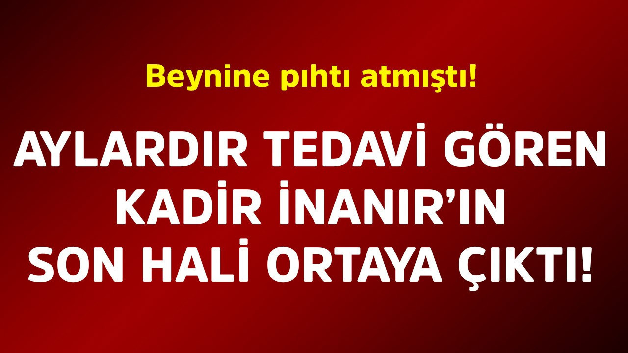 Beynine pıhtı atmıştı! Aylardır tedavi gören Kadir İnanır'ın son hali ortaya çıktı