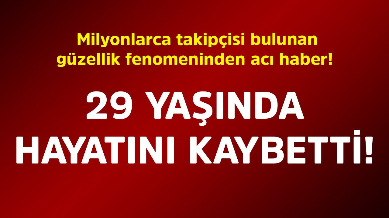 Milyonlarca takipçisi bulunan güzellik fenomeninden acı haber! 29 yaşında hayatını kaybetti