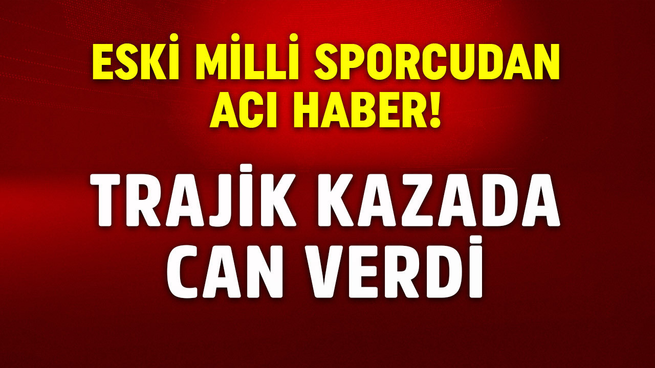 Acı haber geldi! Eski milli sporcu trajik kazada yaşamını yitirdi