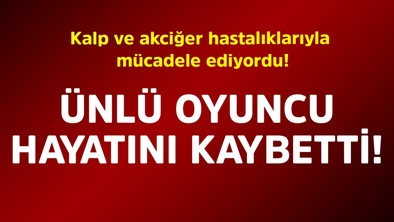 Kalp ve akciğer hastalıklarıyla mücadele ediyordu! Ünlü oyuncu hayatını kaybetti