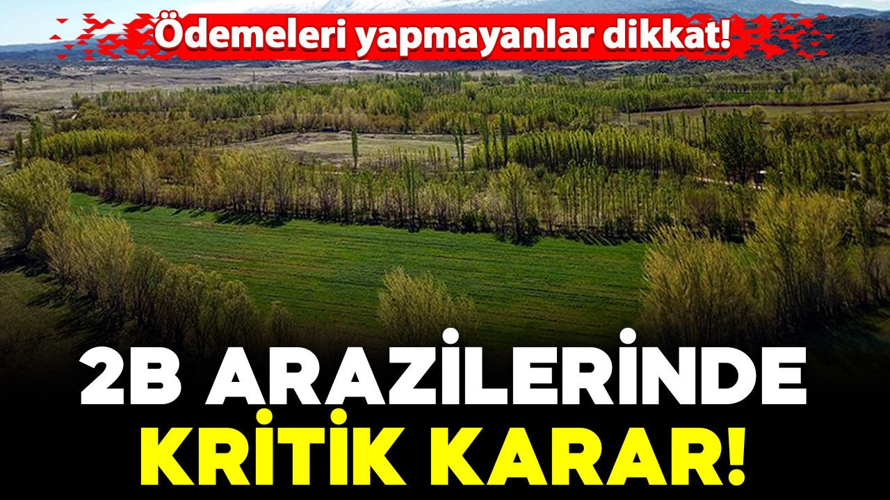Ödemeleri yapmayanlar dikkat! 2B arazileri için kritik karar verildi