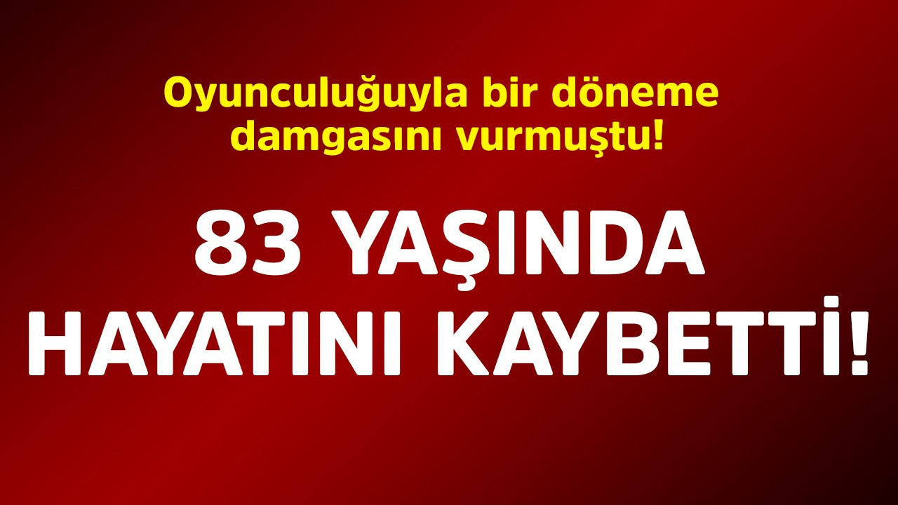 Oyunculuğuyla bir döneme damgasını vurmuştu! 83 yaşında hayatını kaybetti