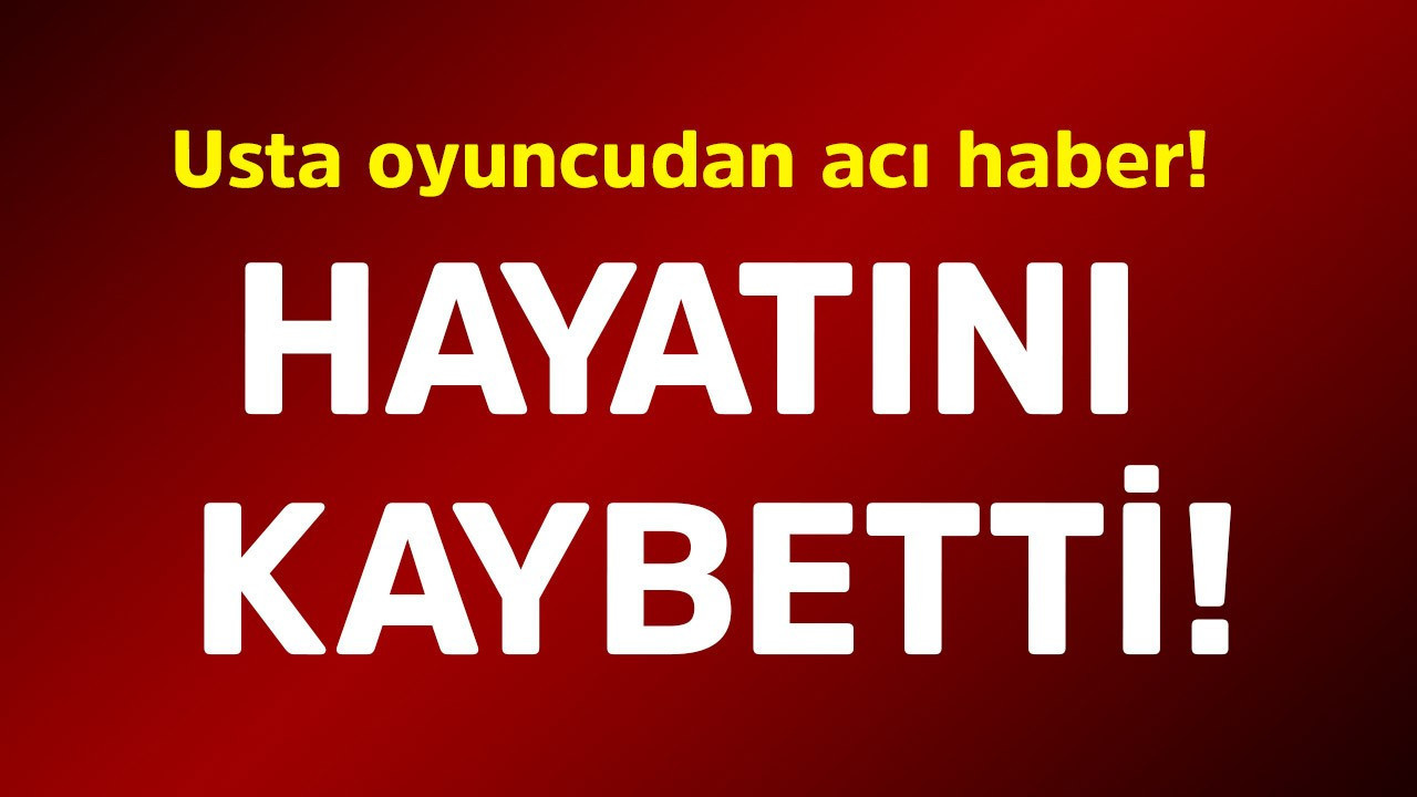 Usta oyuncudan acı haber! Hayatını kaybetti