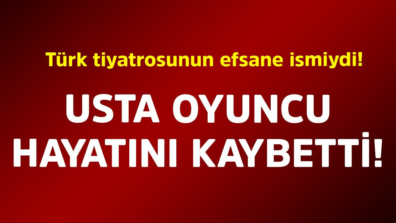 Türk tiyatrosunun efsane ismiydi! Usta oyuncu hayatını kaybetti