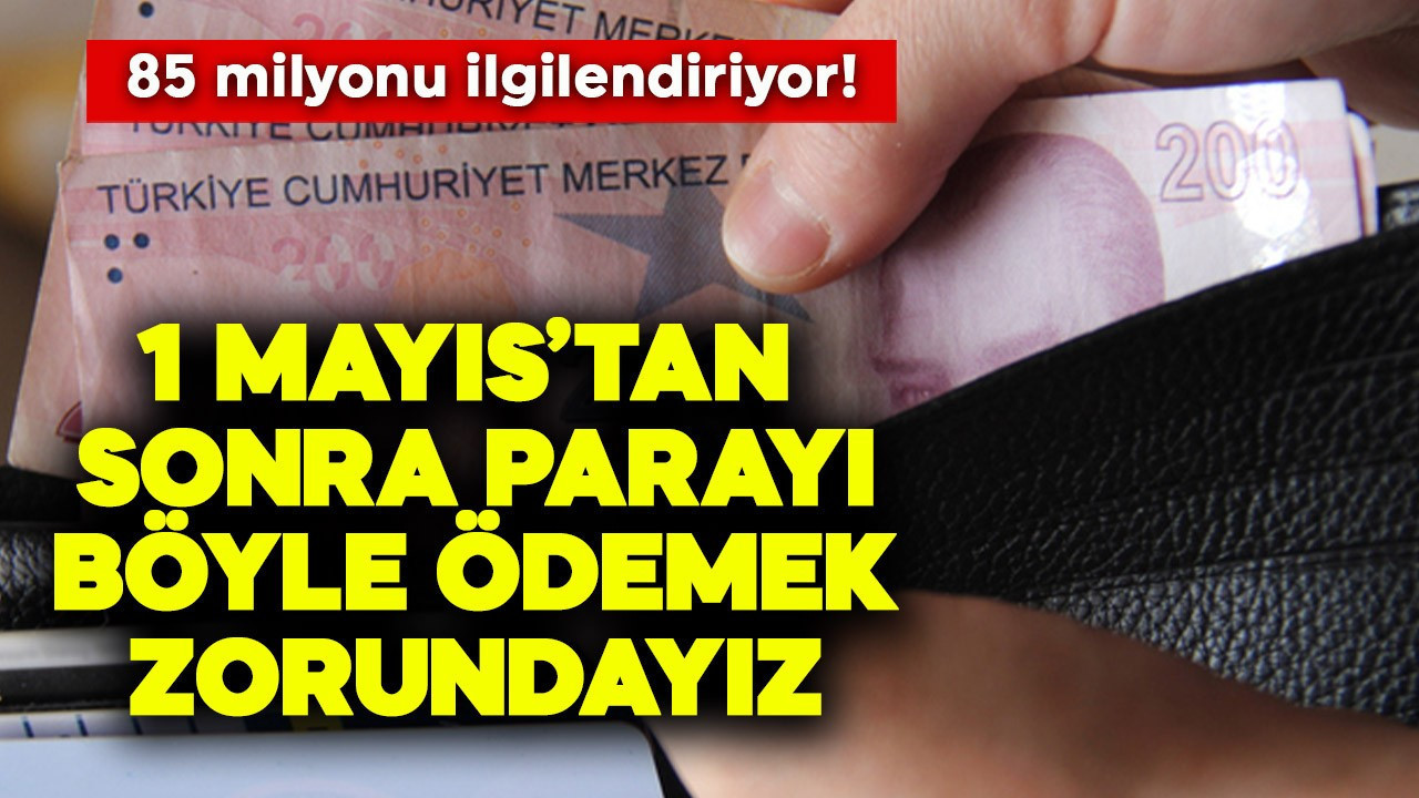 85 milyonu ilgilendiriyor! 1 Mayıs'tan sonra parayı böyle ödemek zorundayız